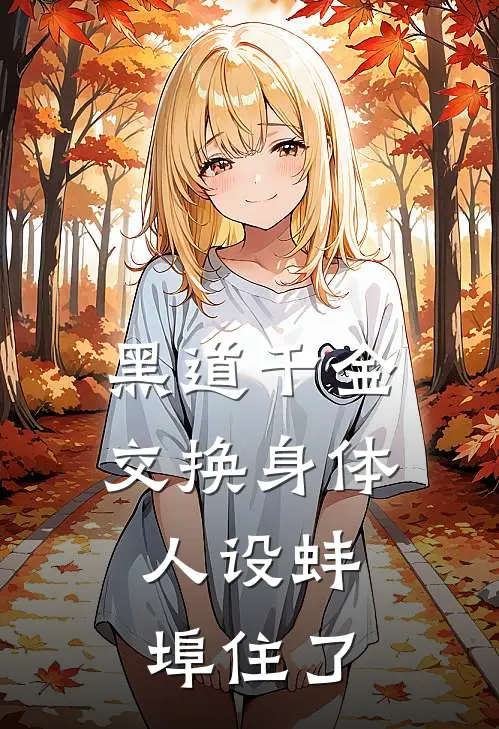 黑道千金交换身体，人设蚌埠住了(江叙白万芷余)全本免费小说_最新章节列表黑道千金交换身体，人设蚌埠住了(江叙白万芷余)