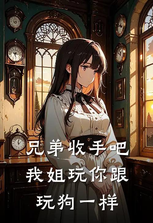 抖音热门兄弟收手吧，我姐玩你跟玩狗一样全文免费阅读_抖音热门完整版免费阅读