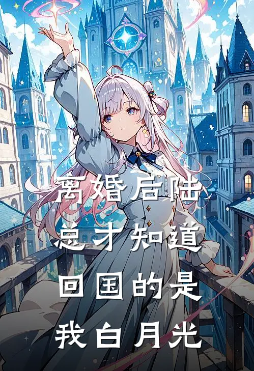 离婚后陆总才知道，回国的是我白月光