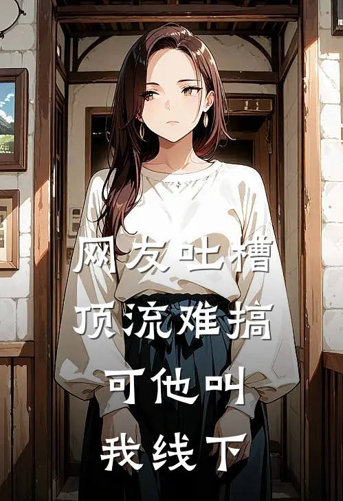 网友吐槽顶流难搞，可他叫我线下(姜小鱼林阳)完结小说推荐_免费小说网友吐槽顶流难搞，可他叫我线下(姜小鱼林阳)