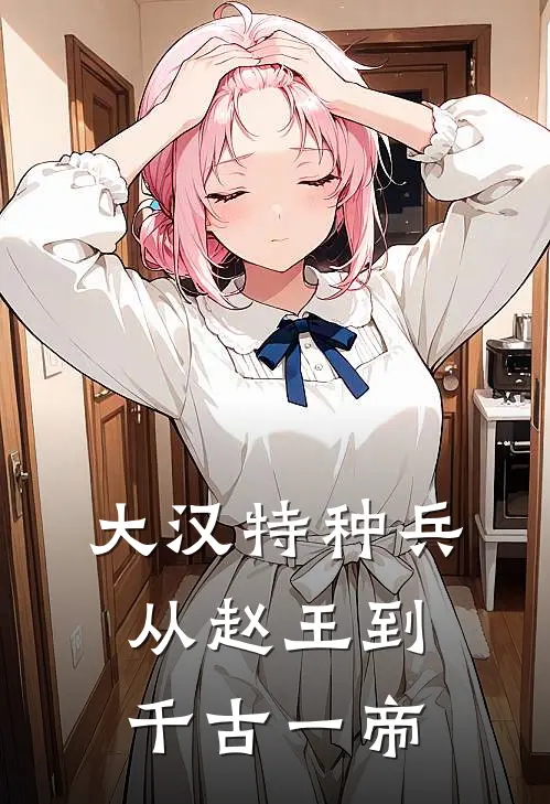 大汉特种兵：从赵王到千古一帝(刘如意刘邦)免费小说完结版_免费小说免费阅读大汉特种兵：从赵王到千古一帝刘如意刘邦