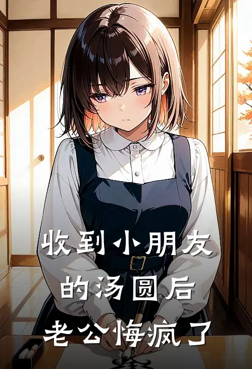 《收到小朋友的汤圆后，老公悔疯了》蒋宸陈可可_(收到小朋友的汤圆后，老公悔疯了)全集在线阅读