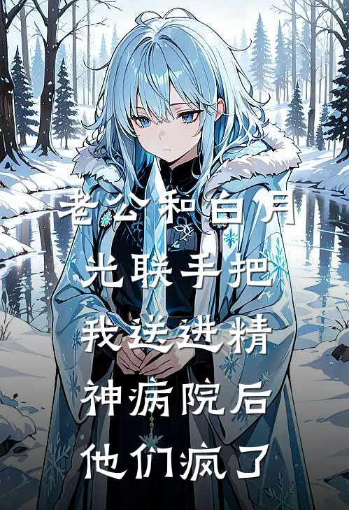 老公和白月光联手把我送进精神病院后，他们疯了