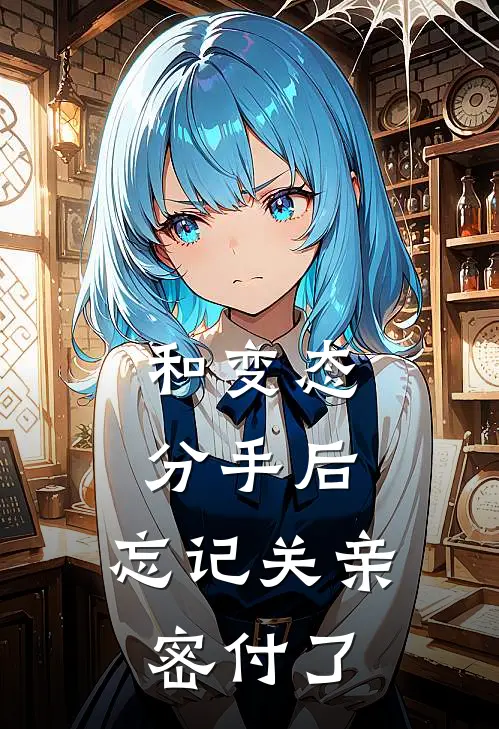 抖音热门《和变态分手后，忘记关亲密付了》完结版阅读_(和变态分手后，忘记关亲密付了)全集阅读