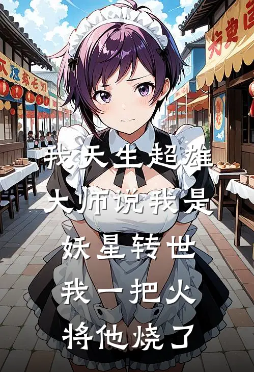 我天生超雄，大师说我是妖星转世，我一把火将他烧了