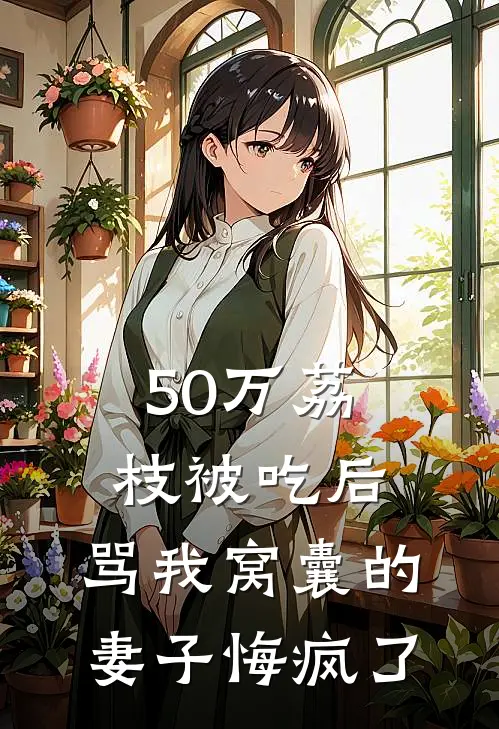 50万荔枝被吃后，骂我窝囊的妻子悔疯了赵倩小恒最新热门小说_50万荔枝被吃后，骂我窝囊的妻子悔疯了全本在线阅读