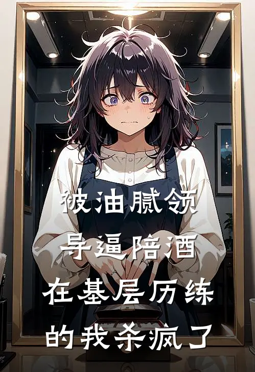 被油腻领导逼陪酒，在基层历练的我杀疯了(庭羽上扬)最热门小说_全本完结小说被油腻领导逼陪酒，在基层历练的我杀疯了(庭羽上扬)