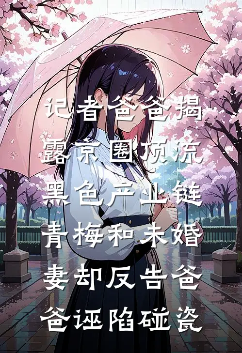 记者爸爸揭露京圈顶流黑色产业链，青梅和未婚妻却反告爸爸诬陷碰瓷