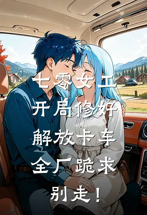 七零女工：开局修好解放卡车，全厂跪求别走！